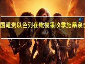 联合国谴责以色列在橄榄采收季施暴 袭击事件频发