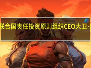 联合国责任投资原则组织CEO大卫·阿特金：许多中国领先的资产所有者和资产管理人已经加入PRI