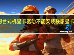 联想台式机显卡驱动不能安装 联想显卡驱动程序
