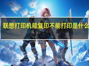 联想打印机能复印不能打印是什么原因