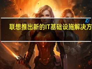 联想推出新的IT基础设施解决方案
