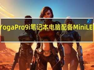 联想推出旗舰Yoga Pro 9i笔记本电脑 配备Mini LED显示屏和RTX 4070