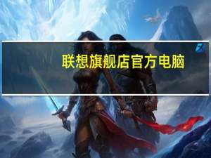 联想旗舰店官方电脑（联想旗舰店）