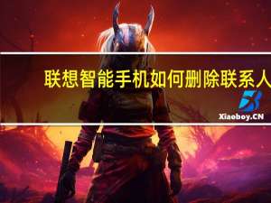 联想智能手机如何删除联系人（联想智能手机怎么样）