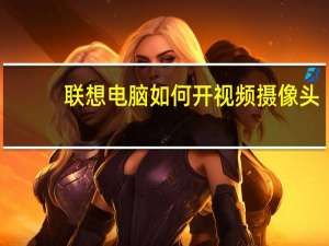 联想电脑如何开视频摄像头