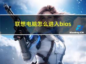 联想电脑怎么进入bios（电脑怎么进入bios）