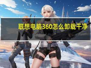 联想电脑360怎么卸载干净（360怎么卸载干净）