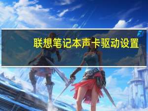 联想笔记本声卡驱动设置（联想笔记本声卡驱动）