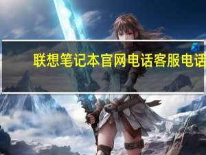 联想笔记本官网电话客服电话（联想笔记本官方客服）