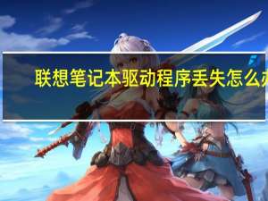 联想笔记本驱动程序丢失怎么办（联想笔记本驱动程序）