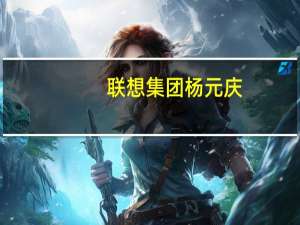 联想集团杨元庆：PC市场接近触底渠道库存消化接近尾声
