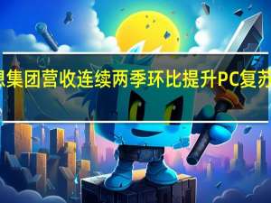 联想集团营收连续两季环比提升 PC复苏特征显现