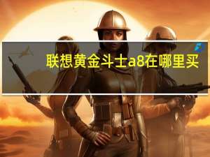 联想黄金斗士a8在哪里买（联想黄金斗士a8）