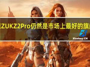 联想ZUKZ2Pro仍然是市场上最好的旗舰手机之�