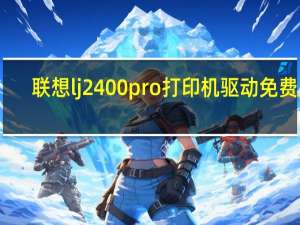 联想lj2400pro打印机驱动 免费版（联想lj2400pro打印机驱动 免费版功能简介）