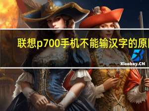 联想p700手机不能输汉字的原因（联想p700手机）
