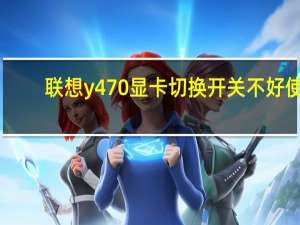 联想y470显卡切换开关不好使（y470双显卡怎么切换）