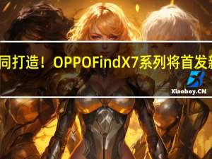 联手哈苏共同打造！OPPO Find X7系列将首发新一代超光影系统