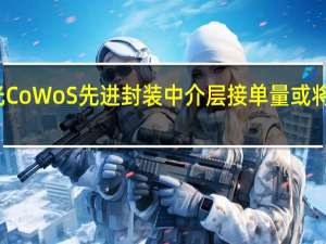 联电、日月光CoWoS先进封装中介层接单量或将翻倍 或将调涨价格