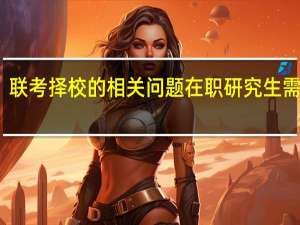 联考择校的相关问题在职研究生需注重