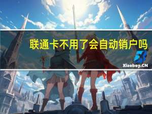 联通卡不用了会自动销户吗