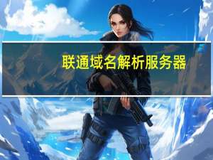 联通域名解析服务器（联通域名服务提示）