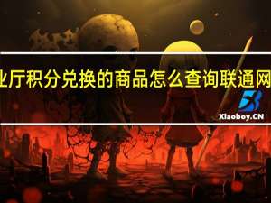联通手机营业厅积分兑换的商品怎么查询 联通网上营业厅积分兑换