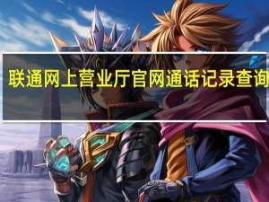 联通网上营业厅官网通话记录查询电话（联通网上营业厅官网通话记录查询）