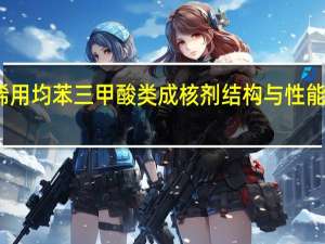 聚丙烯用均苯三甲酸类成核剂结构与性能的关系研究(关于聚丙烯用均苯三甲酸类成核剂结构与性能的关系研究简述)
