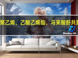 聚乙烯、乙酸乙烯酯、马来酸酐共聚树脂(关于聚乙烯、乙酸乙烯酯、马来酸酐共聚树脂简述)