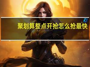 聚划算整点开抢怎么抢最快（聚划算整点聚怎么抢简介介绍）
