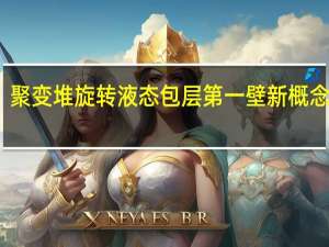 聚变堆旋转液态包层 第一壁新概念研究(关于聚变堆旋转液态包层 第一壁新概念研究简述)