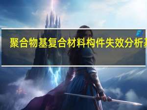 聚合物基复合材料构件失效分析基础(关于聚合物基复合材料构件失效分析基础简述)