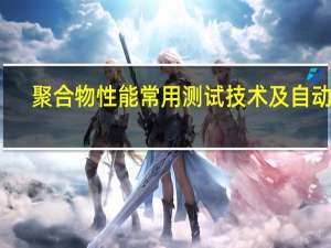 聚合物性能常用测试技术及自动化(关于聚合物性能常用测试技术及自动化简述)