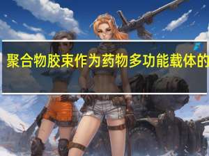 聚合物胶束作为药物多功能载体的研究(关于聚合物胶束作为药物多功能载体的研究简述)
