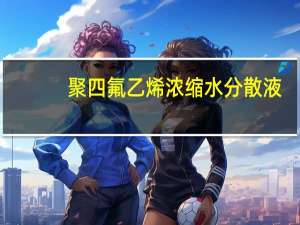 聚四氟乙烯浓缩水分散液(关于聚四氟乙烯浓缩水分散液简述)