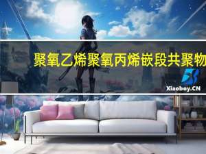 聚氧乙烯聚氧丙烯嵌段共聚物(关于聚氧乙烯聚氧丙烯嵌段共聚物简述)