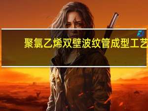 聚氯乙烯双壁波纹管成型工艺(关于聚氯乙烯双壁波纹管成型工艺简述)
