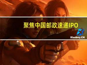 聚焦中国邮政速递IPO(关于聚焦中国邮政速递IPO简述)