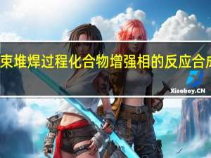 聚焦光束堆焊过程化合物增强相的反应合成技术及机理(关于聚焦光束堆焊过程化合物增强相的反应合成技术及机理简述)