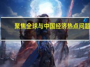 聚焦全球与中国经济热点问题(关于聚焦全球与中国经济热点问题简述)