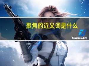 聚焦的近义词是什么(最佳答案)（聚焦的近义词）