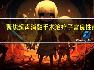 聚焦超声消融手术治疗子宫良性疾病(关于聚焦超声消融手术治疗子宫良性疾病简述)