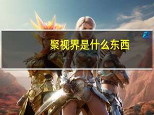 聚视界是什么东西（聚视简介）