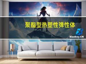 聚酯型热塑性弹性体(关于聚酯型热塑性弹性体简述)