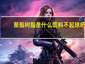 聚酯树脂是什么面料不起球吧（聚酯树脂是什么）