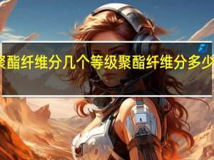 聚酯纤维分几个等级 聚酯纤维分多少个等级