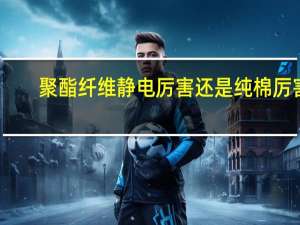 聚酯纤维静电厉害还是纯棉厉害