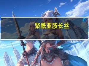 聚酰亚胺长丝(关于聚酰亚胺长丝简述)