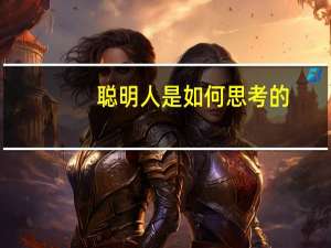 聪明人是如何思考的(关于聪明人是如何思考的简述)